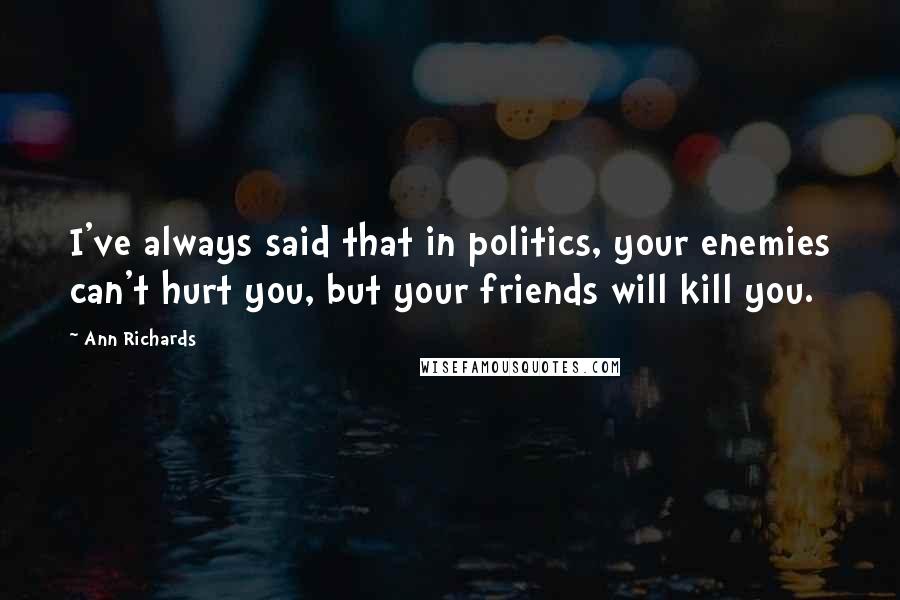 Ann Richards Quotes: I've always said that in politics, your enemies can't hurt you, but your friends will kill you.