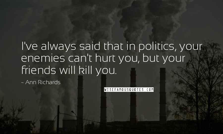 Ann Richards Quotes: I've always said that in politics, your enemies can't hurt you, but your friends will kill you.