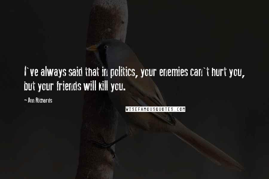 Ann Richards Quotes: I've always said that in politics, your enemies can't hurt you, but your friends will kill you.