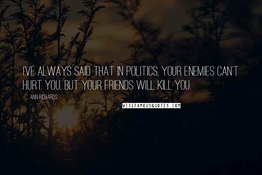 Ann Richards Quotes: I've always said that in politics, your enemies can't hurt you, but your friends will kill you.