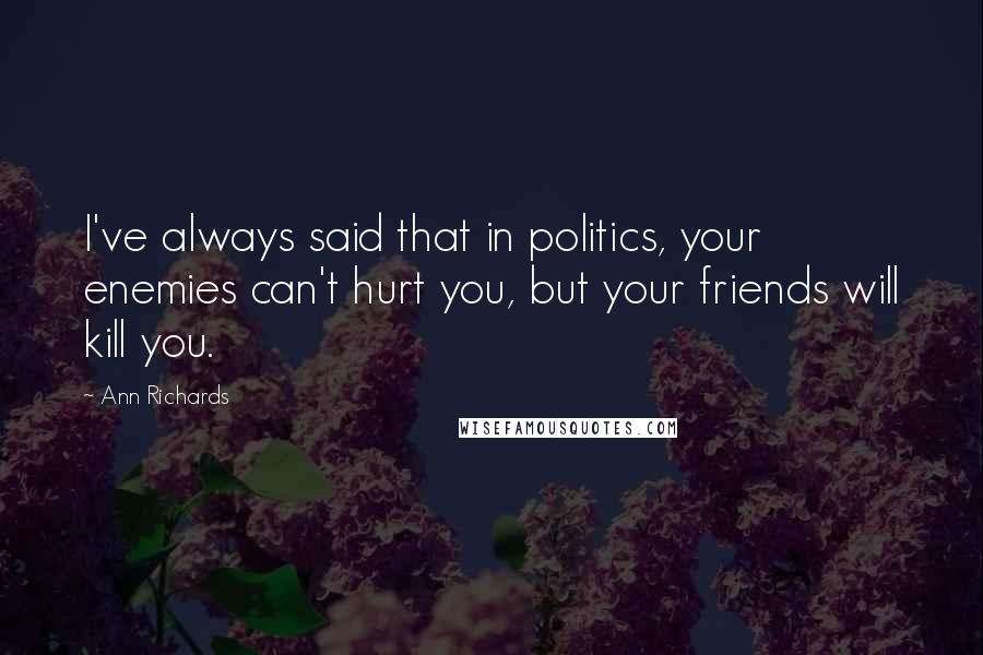 Ann Richards Quotes: I've always said that in politics, your enemies can't hurt you, but your friends will kill you.