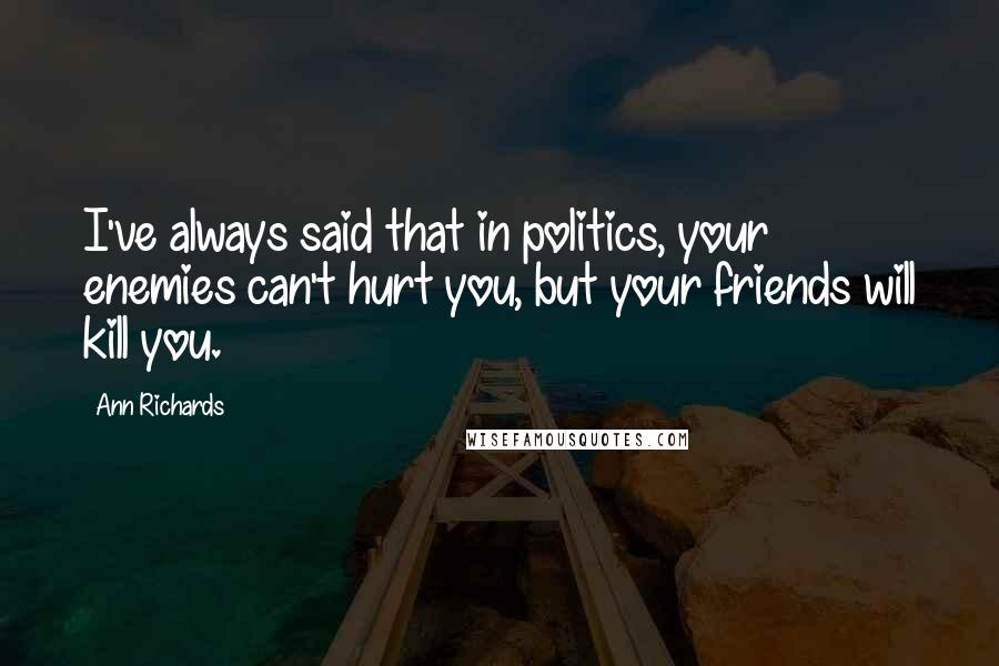 Ann Richards Quotes: I've always said that in politics, your enemies can't hurt you, but your friends will kill you.