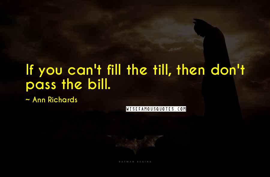 Ann Richards Quotes: If you can't fill the till, then don't pass the bill.