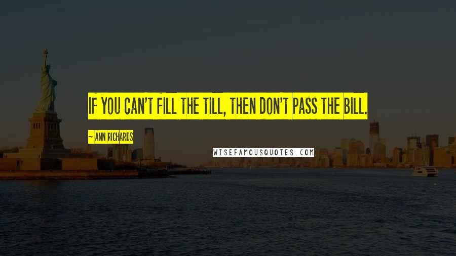 Ann Richards Quotes: If you can't fill the till, then don't pass the bill.