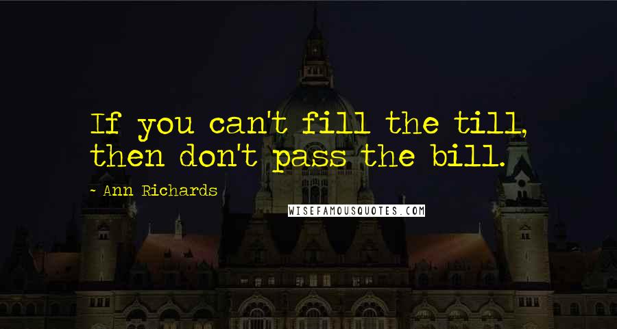 Ann Richards Quotes: If you can't fill the till, then don't pass the bill.