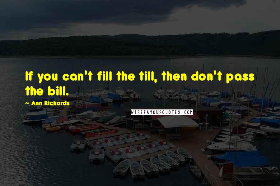 Ann Richards Quotes: If you can't fill the till, then don't pass the bill.