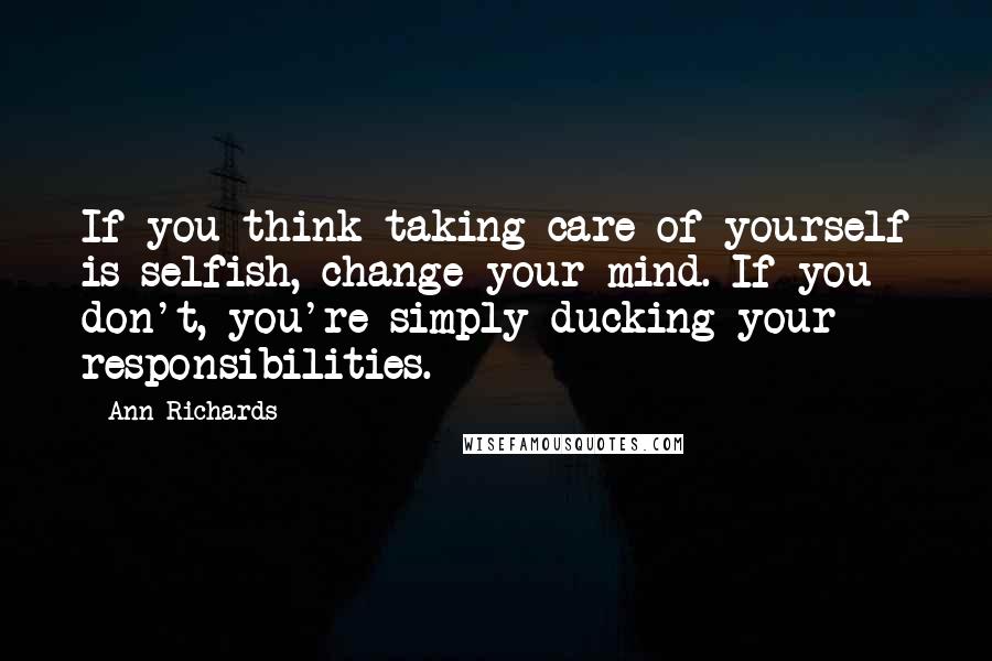 Ann Richards Quotes: If you think taking care of yourself is selfish, change your mind. If you don't, you're simply ducking your responsibilities.