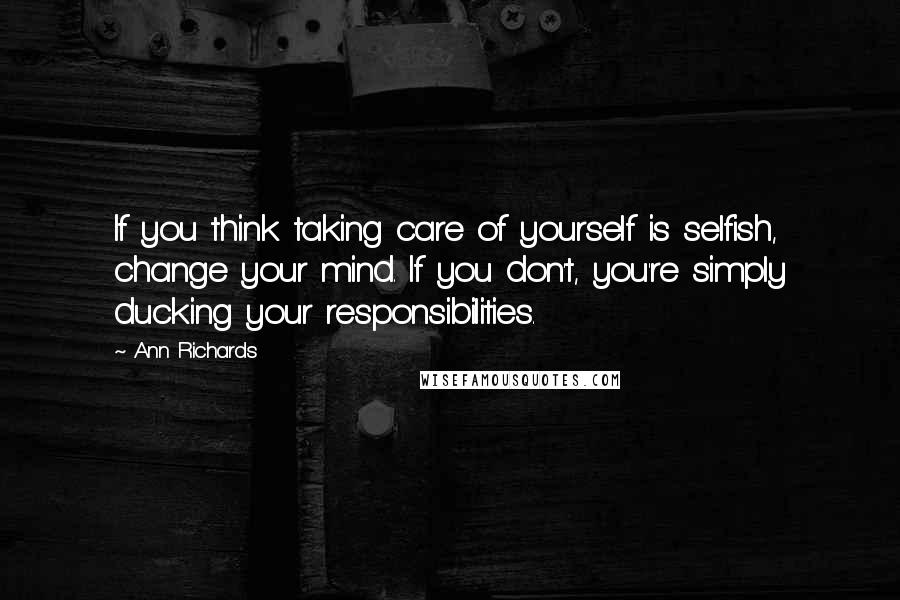 Ann Richards Quotes: If you think taking care of yourself is selfish, change your mind. If you don't, you're simply ducking your responsibilities.