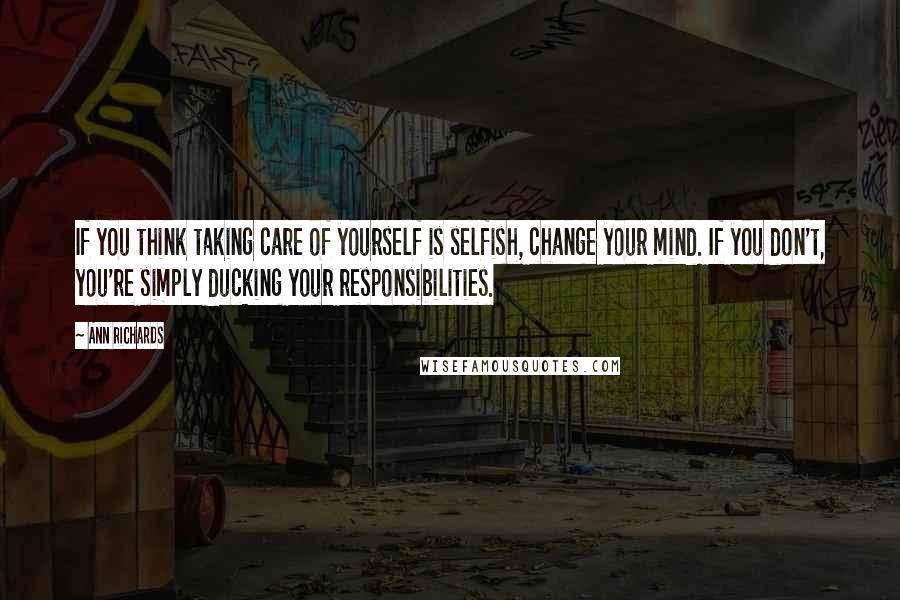 Ann Richards Quotes: If you think taking care of yourself is selfish, change your mind. If you don't, you're simply ducking your responsibilities.