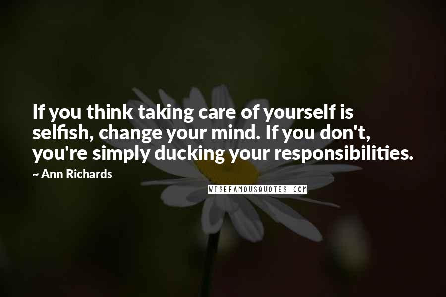 Ann Richards Quotes: If you think taking care of yourself is selfish, change your mind. If you don't, you're simply ducking your responsibilities.