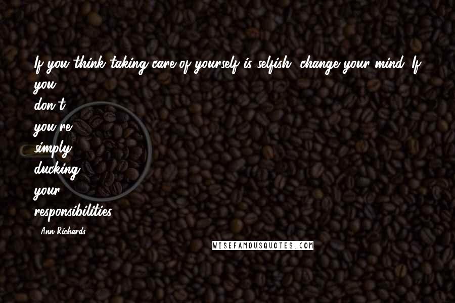 Ann Richards Quotes: If you think taking care of yourself is selfish, change your mind. If you don't, you're simply ducking your responsibilities.