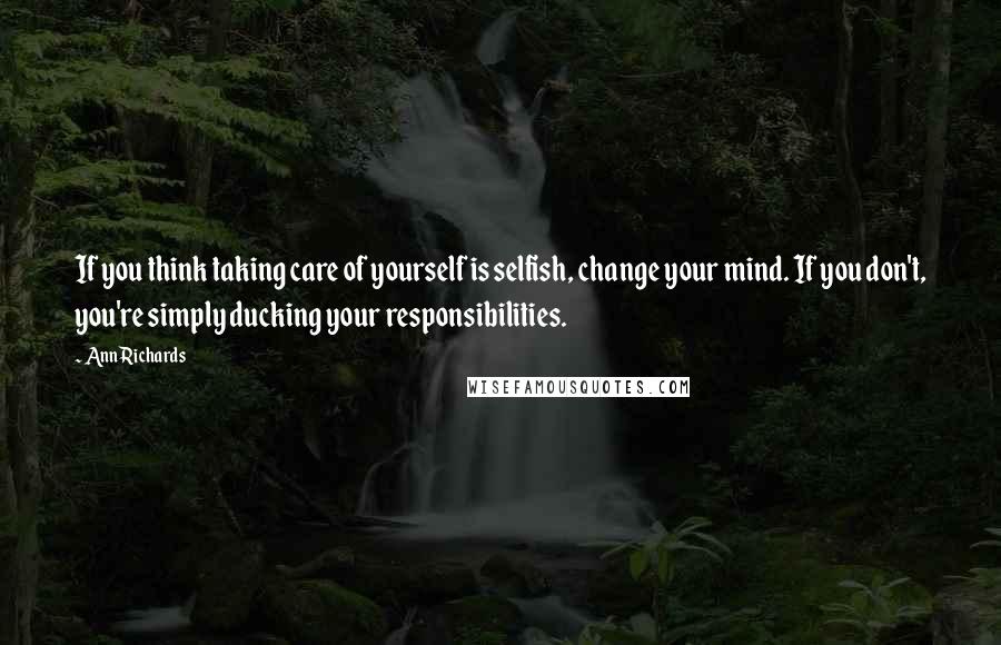 Ann Richards Quotes: If you think taking care of yourself is selfish, change your mind. If you don't, you're simply ducking your responsibilities.