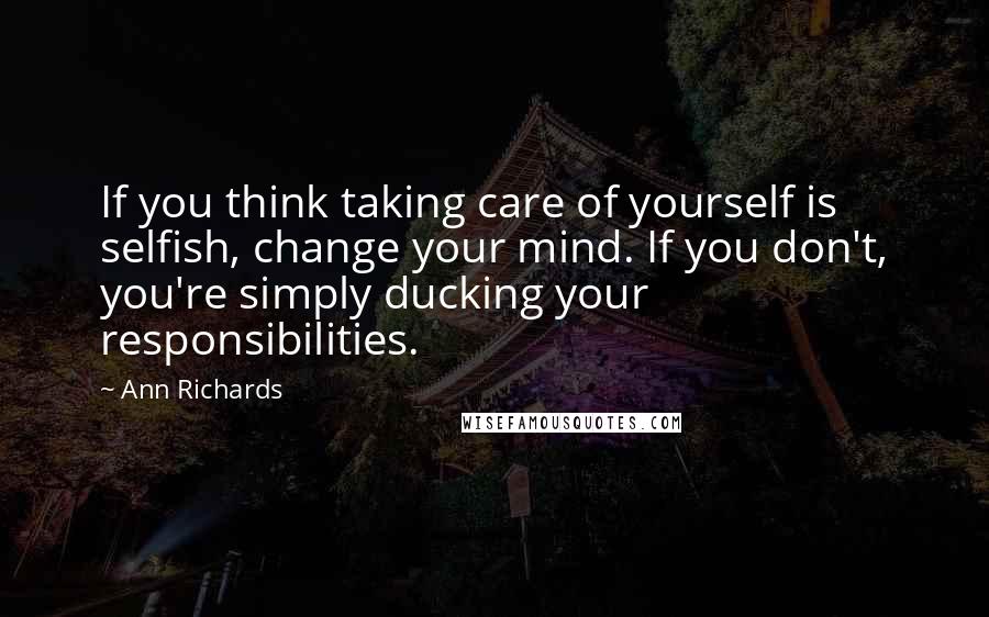 Ann Richards Quotes: If you think taking care of yourself is selfish, change your mind. If you don't, you're simply ducking your responsibilities.