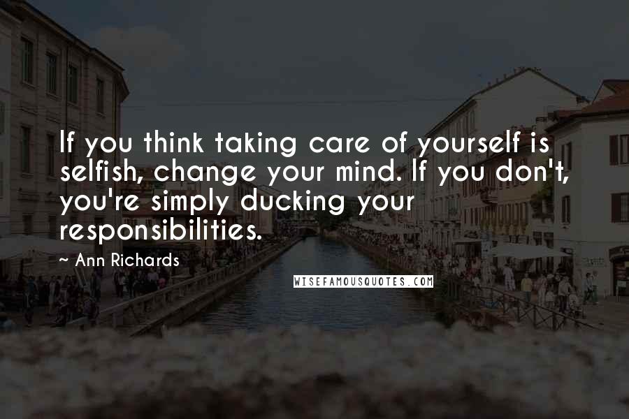 Ann Richards Quotes: If you think taking care of yourself is selfish, change your mind. If you don't, you're simply ducking your responsibilities.