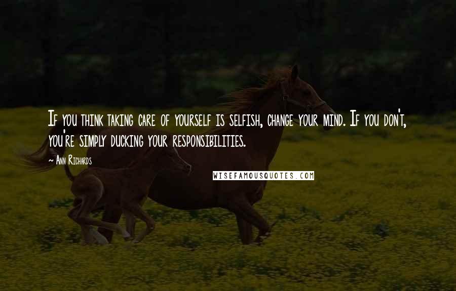 Ann Richards Quotes: If you think taking care of yourself is selfish, change your mind. If you don't, you're simply ducking your responsibilities.