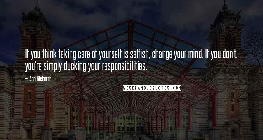 Ann Richards Quotes: If you think taking care of yourself is selfish, change your mind. If you don't, you're simply ducking your responsibilities.