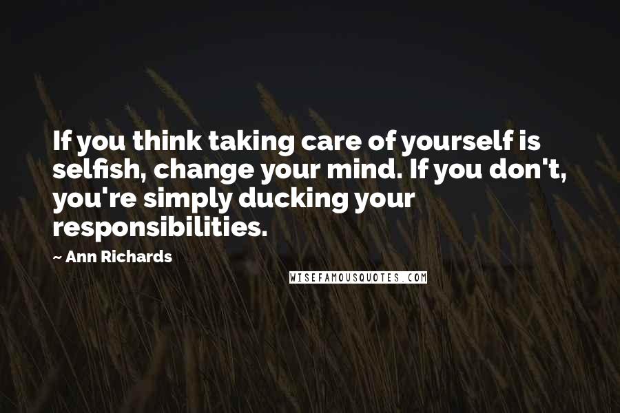 Ann Richards Quotes: If you think taking care of yourself is selfish, change your mind. If you don't, you're simply ducking your responsibilities.