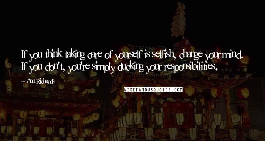 Ann Richards Quotes: If you think taking care of yourself is selfish, change your mind. If you don't, you're simply ducking your responsibilities.