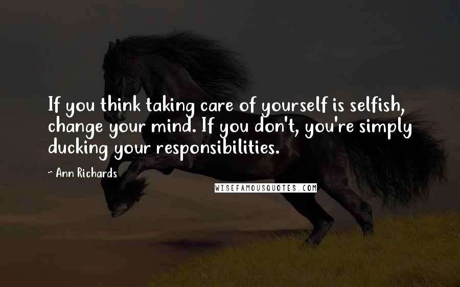 Ann Richards Quotes: If you think taking care of yourself is selfish, change your mind. If you don't, you're simply ducking your responsibilities.