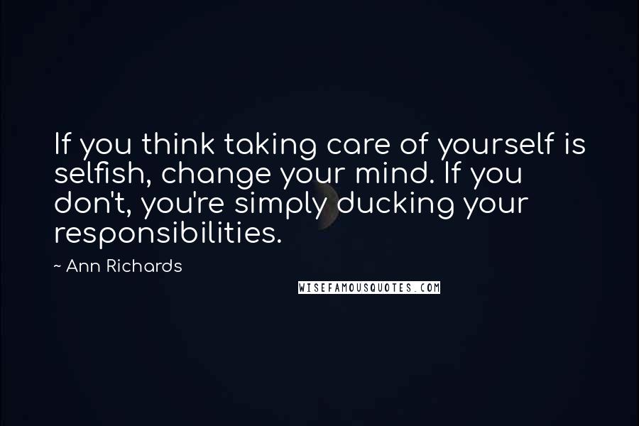 Ann Richards Quotes: If you think taking care of yourself is selfish, change your mind. If you don't, you're simply ducking your responsibilities.