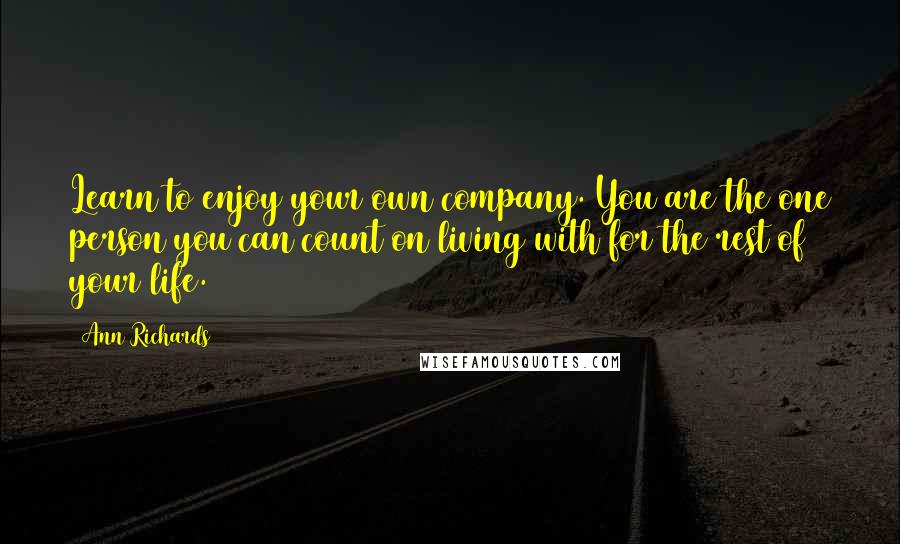 Ann Richards Quotes: Learn to enjoy your own company. You are the one person you can count on living with for the rest of your life.