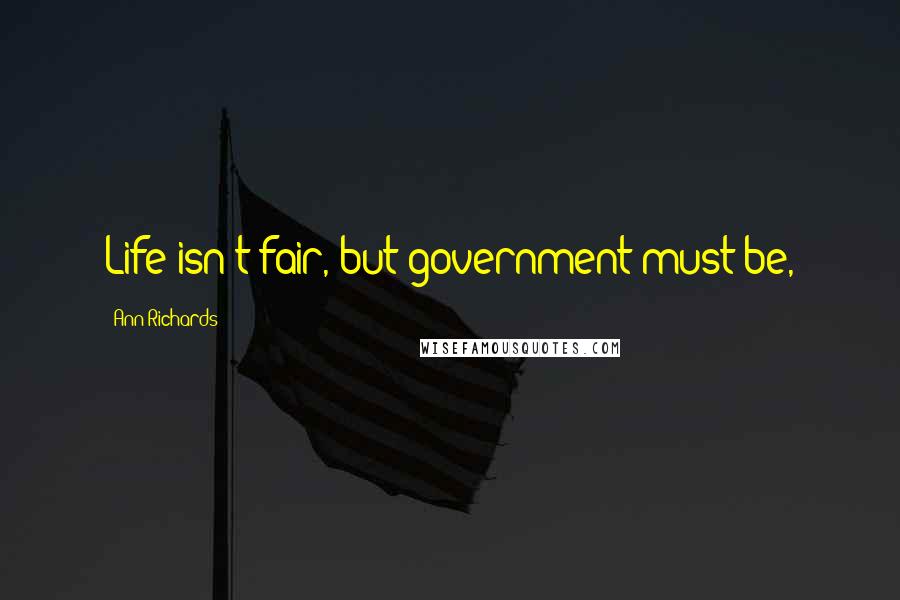 Ann Richards Quotes: Life isn't fair, but government must be,