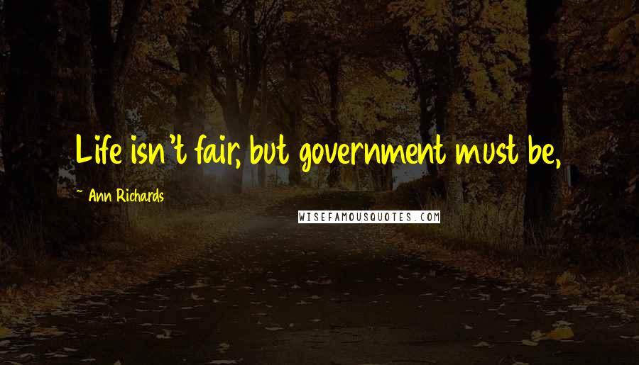 Ann Richards Quotes: Life isn't fair, but government must be,