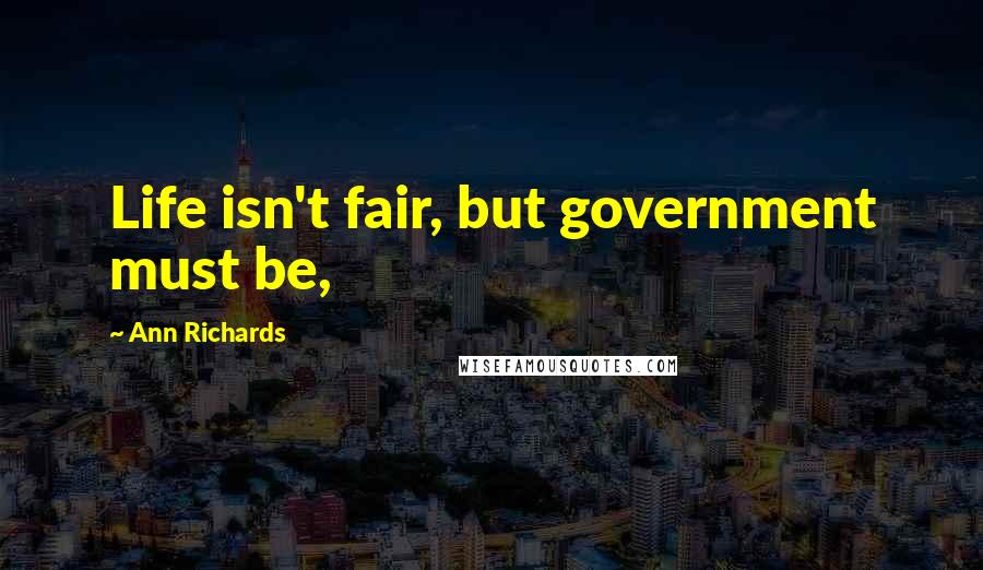 Ann Richards Quotes: Life isn't fair, but government must be,