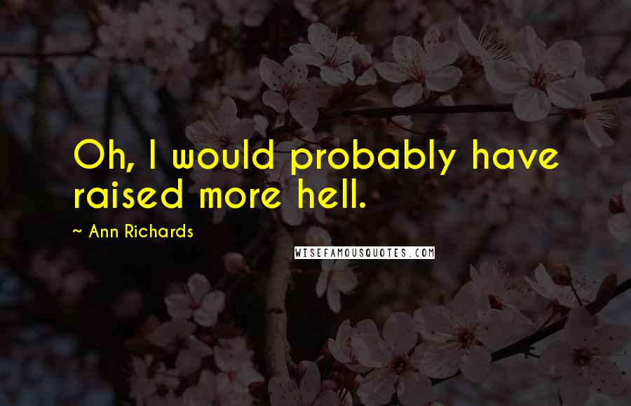 Ann Richards Quotes: Oh, I would probably have raised more hell.