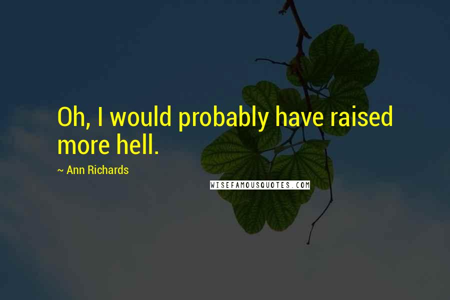 Ann Richards Quotes: Oh, I would probably have raised more hell.