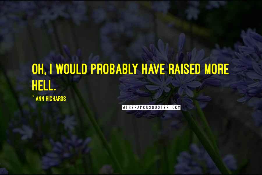 Ann Richards Quotes: Oh, I would probably have raised more hell.