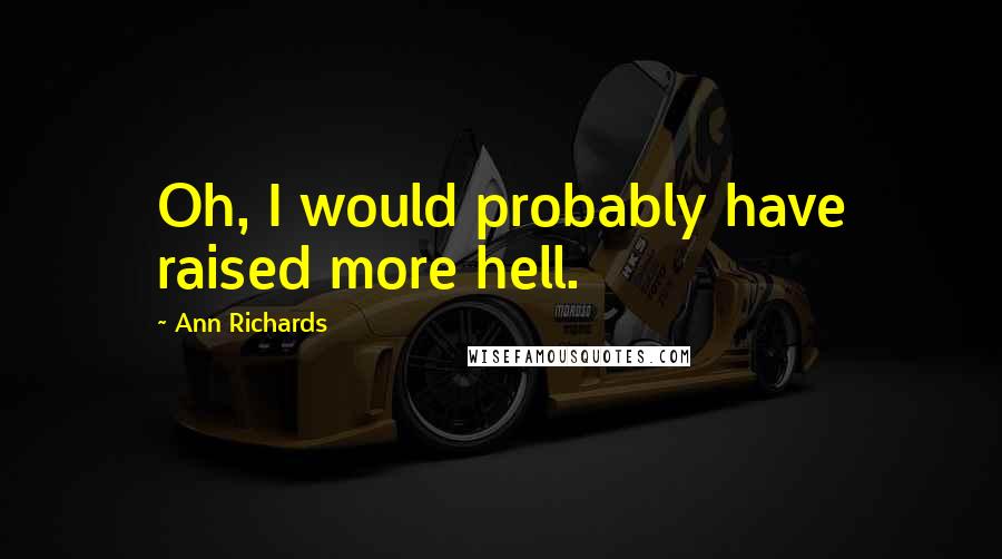 Ann Richards Quotes: Oh, I would probably have raised more hell.