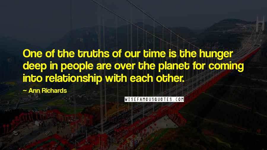 Ann Richards Quotes: One of the truths of our time is the hunger deep in people are over the planet for coming into relationship with each other.