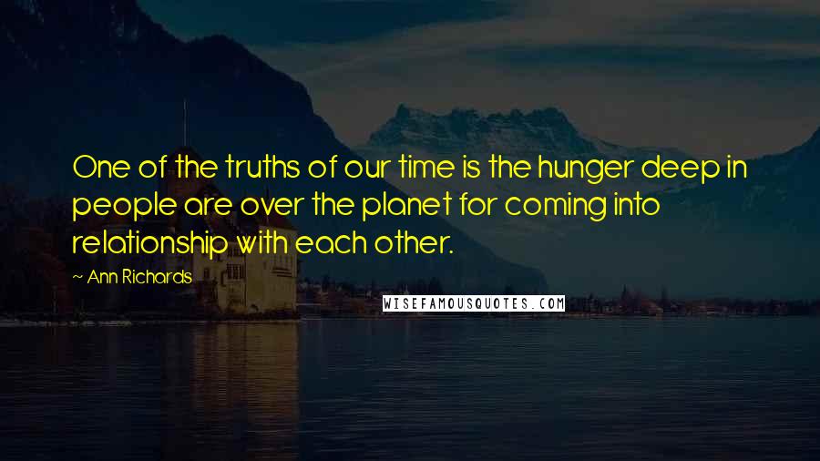 Ann Richards Quotes: One of the truths of our time is the hunger deep in people are over the planet for coming into relationship with each other.