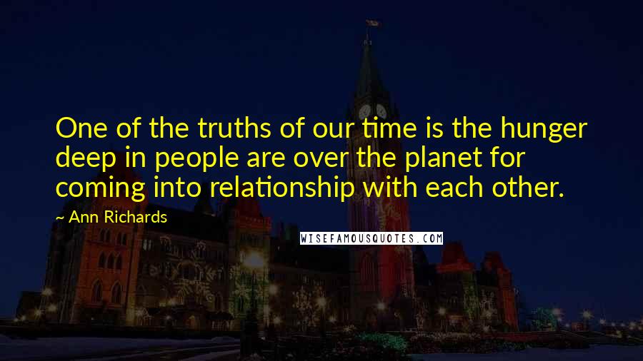 Ann Richards Quotes: One of the truths of our time is the hunger deep in people are over the planet for coming into relationship with each other.