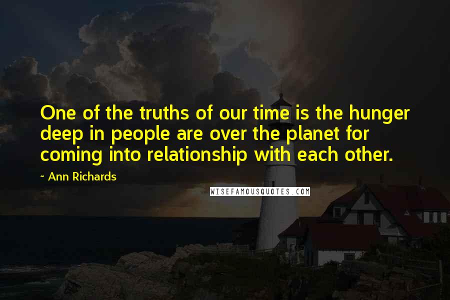 Ann Richards Quotes: One of the truths of our time is the hunger deep in people are over the planet for coming into relationship with each other.