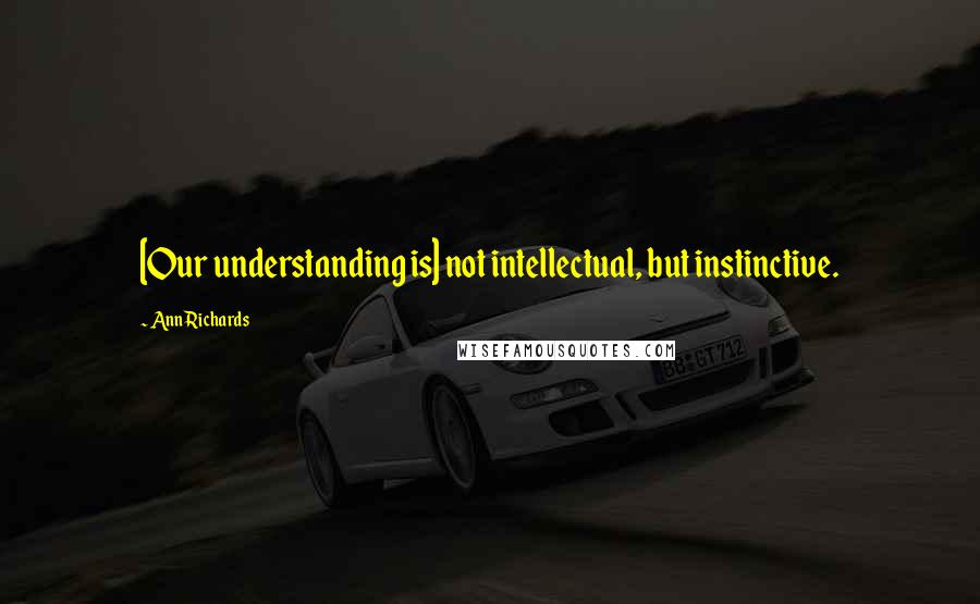 Ann Richards Quotes: [Our understanding is] not intellectual, but instinctive.