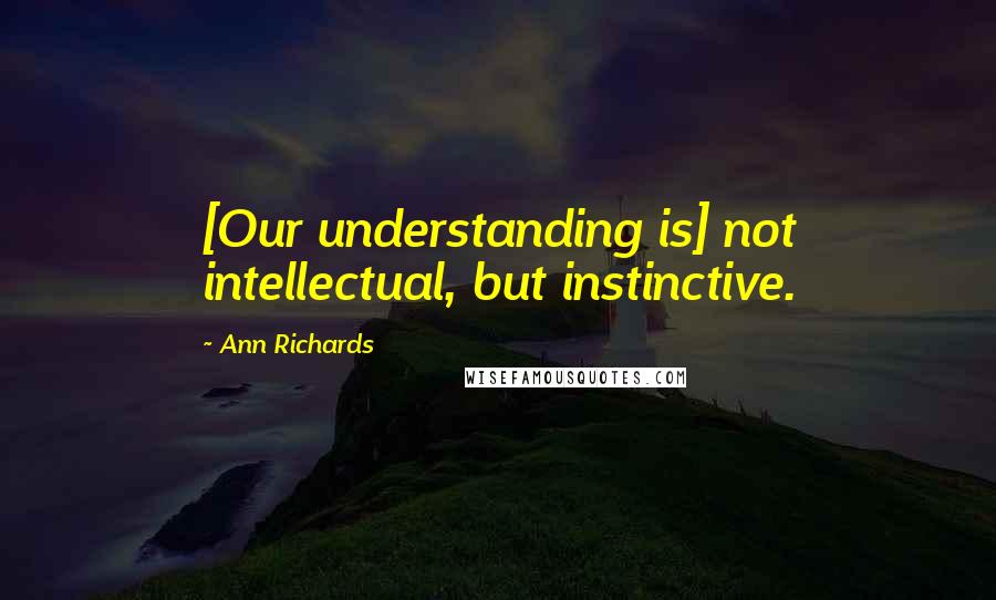 Ann Richards Quotes: [Our understanding is] not intellectual, but instinctive.