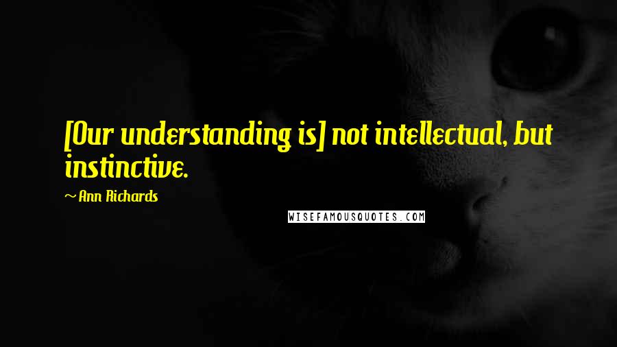 Ann Richards Quotes: [Our understanding is] not intellectual, but instinctive.