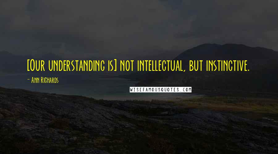 Ann Richards Quotes: [Our understanding is] not intellectual, but instinctive.