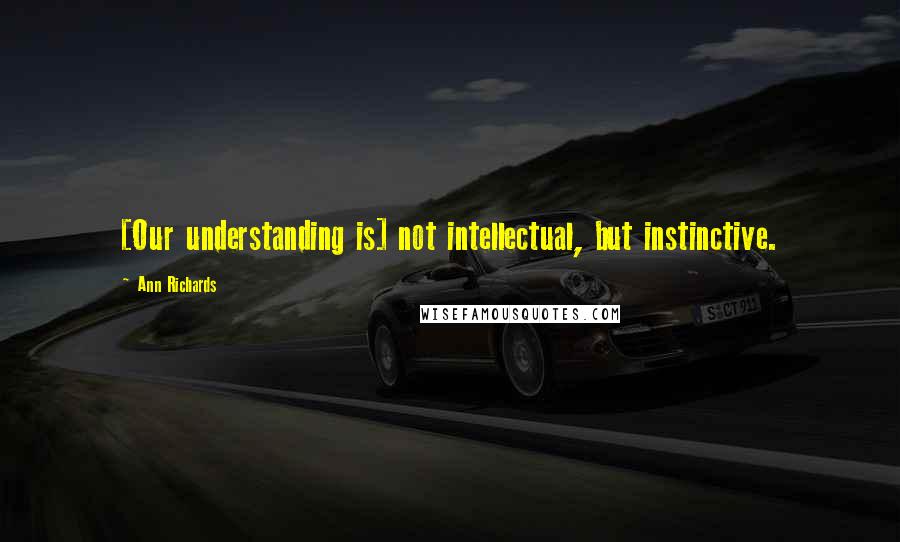 Ann Richards Quotes: [Our understanding is] not intellectual, but instinctive.