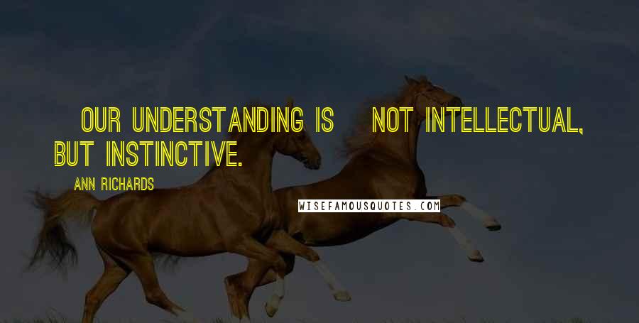 Ann Richards Quotes: [Our understanding is] not intellectual, but instinctive.