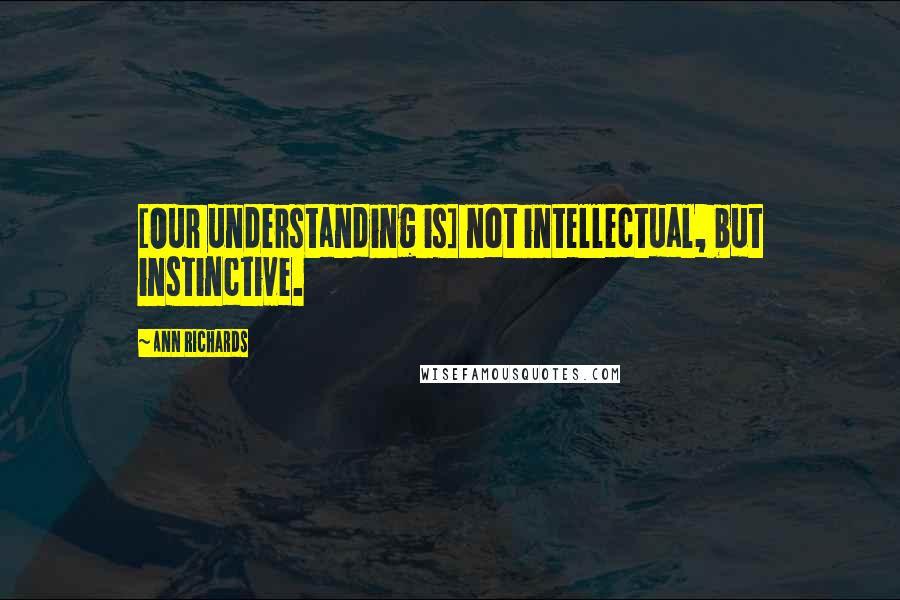 Ann Richards Quotes: [Our understanding is] not intellectual, but instinctive.