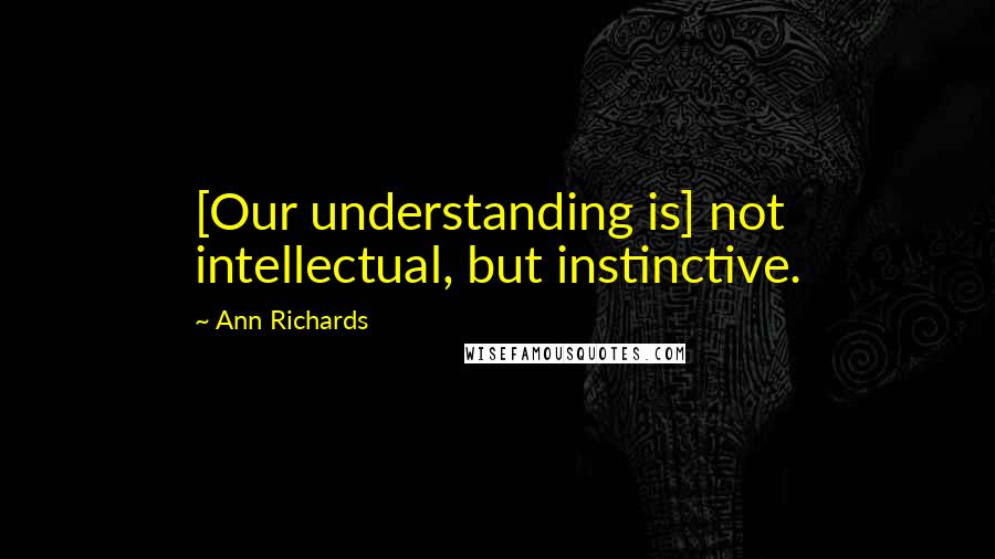Ann Richards Quotes: [Our understanding is] not intellectual, but instinctive.