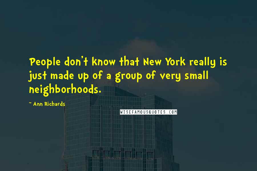 Ann Richards Quotes: People don't know that New York really is just made up of a group of very small neighborhoods.