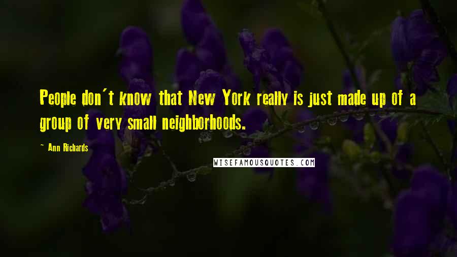 Ann Richards Quotes: People don't know that New York really is just made up of a group of very small neighborhoods.