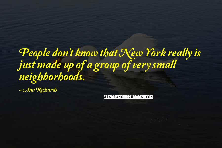 Ann Richards Quotes: People don't know that New York really is just made up of a group of very small neighborhoods.