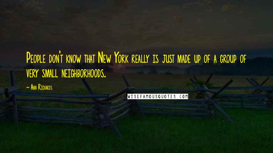 Ann Richards Quotes: People don't know that New York really is just made up of a group of very small neighborhoods.