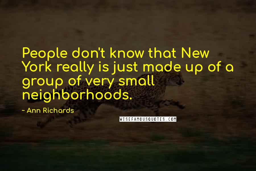 Ann Richards Quotes: People don't know that New York really is just made up of a group of very small neighborhoods.