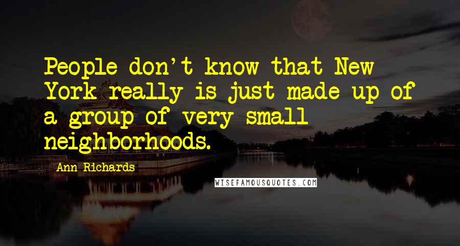 Ann Richards Quotes: People don't know that New York really is just made up of a group of very small neighborhoods.